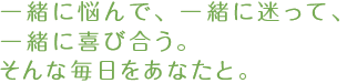 一緒に悩んで、一緒に迷って、一緒に喜び合う。そんな毎日をあなたと。